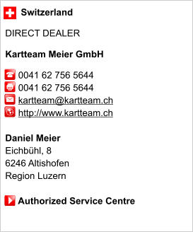 Switzerland  DIRECT DEALER  Kartteam Meier GmbH       0041 62 756 5644      0041 62 756 5644          kartteam@kartteam.ch      http://www.kartteam.ch       Daniel Meier Eichbühl, 8 6246 Altishofen Region Luzern       Authorized Service Centre