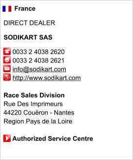 France  DIRECT DEALER  SODIKART SAS       0033 2 4038 2620      0033 2 4038 2621          info@sodikart.com      http://www.sodikart.com       Race Sales Division Rue Des Imprimeurs 44220 Couëron - Nantes Region Pays de la Loire       Authorized Service Centre