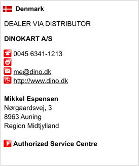 Denmark  DEALER VIA DISTRIBUTOR  DINOKART A/S       0045 6341-1213               me@dino.dk      http://www.dino.dk       Mikkel Espensen Nørgaardsvej, 3 8963 Auning Region Midtjylland       Authorized Service Centre