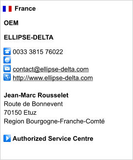 France  OEM  ELLIPSE-DELTA       0033 3815 76022              contact@ellipse-delta.com      http://www.ellipse-delta.com       Jean-Marc Rousselet Route de Bonnevent 70150 Etuz Region Bourgogne-Franche-Comté       Authorized Service Centre