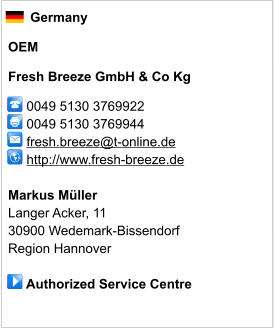 Germany  OEM  Fresh Breeze GmbH & Co Kg       0049 5130 3769922      0049 5130 3769944        fresh.breeze@t-online.de      http://www.fresh-breeze.de       Markus Müller Langer Acker, 11 30900 Wedemark-Bissendorf Region Hannover       Authorized Service Centre