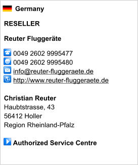 Germany  RESELLER  Reuter Fluggeräte       0049 2602 9995477      0049 2602 9995480      info@reuter-fluggeraete.de      http://www.reuter-fluggeraete.de       Christian Reuter Haubtstrasse, 43 56412 Holler Region Rheinland-Pfalz       Authorized Service Centre